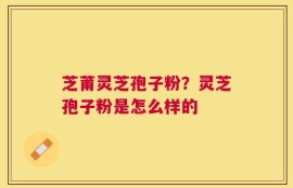 芝莆灵芝孢子粉？灵芝孢子粉是怎么样的