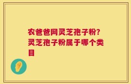 农爸爸网灵芝孢子粉？灵芝孢子粉属于哪个类目
