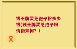 钱王牌灵芝孢子粉多少钱(钱王牌灵芝孢子粉价格如何？)