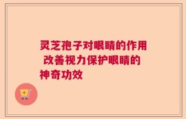 灵芝孢子对眼睛的作用 改善视力保护眼睛的神奇功效