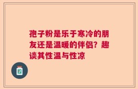 孢子粉是乐于寒冷的朋友还是温暖的伴侣？趣谈其性温与性凉