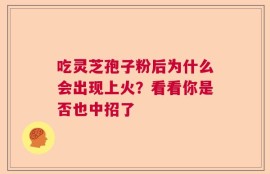吃灵芝孢子粉后为什么会出现上火？看看你是否也中招了