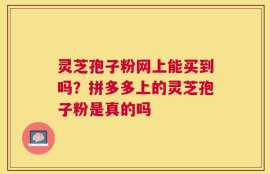 灵芝孢子粉网上能买到吗？拼多多上的灵芝孢子粉是真的吗