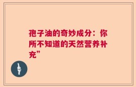 孢子油的奇妙成分：你所不知道的天然营养补充”
