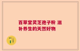 百草堂灵芝孢子粉 滋补养生的天然好物