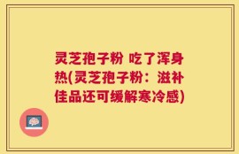 灵芝孢子粉 吃了浑身热(灵芝孢子粉：滋补佳品还可缓解寒冷感)