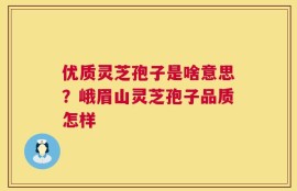 优质灵芝孢子是啥意思？峨眉山灵芝孢子品质怎样