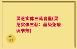 灵芝实体三萜含量(灵芝实体三萜：超级免疫调节剂)