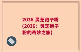 2036 灵芝孢子粉(2036：灵芝孢子粉的奇妙之旅)