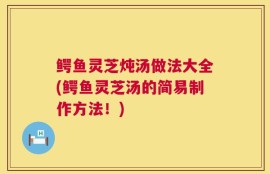鳄鱼灵芝炖汤做法大全(鳄鱼灵芝汤的简易制作方法！)