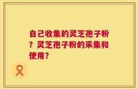 自己收集的灵芝孢子粉？灵芝孢子粉的采集和使用？