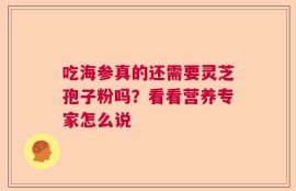 吃海参真的还需要灵芝孢子粉吗？看看营养专家怎么说