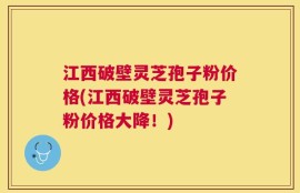 江西破壁灵芝孢子粉价格(江西破壁灵芝孢子粉价格大降！)