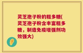 灵芝孢子粉的粗多糖(灵芝孢子粉含丰富粗多糖，制造免疫增强剂功效强大)
