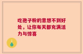 吃孢子粉的意想不到好处，让你每天都充满活力与惊喜