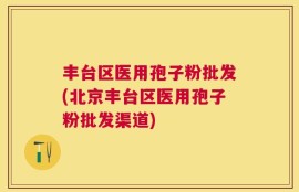 丰台区医用孢子粉批发(北京丰台区医用孢子粉批发渠道)