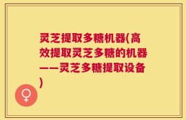 灵芝提取多糖机器(高效提取灵芝多糖的机器——灵芝多糖提取设备)