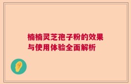 楠楠灵芝孢子粉的效果与使用体验全面解析