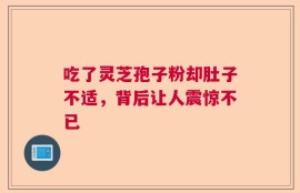 吃了灵芝孢子粉却肚子不适，背后让人震惊不已