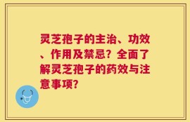 灵芝孢子的主治、功效、作用及禁忌？全面了解灵芝孢子的药效与注意事项？