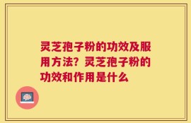 灵芝孢子粉的功效及服用方法？灵芝孢子粉的功效和作用是什么