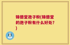 锦德堂孢子粉(锦德堂的孢子粉有什么好处？)