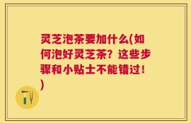 灵芝泡茶要加什么(如何泡好灵芝茶？这些步骤和小贴士不能错过！)