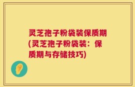 灵芝孢子粉袋装保质期(灵芝孢子粉袋装：保质期与存储技巧)