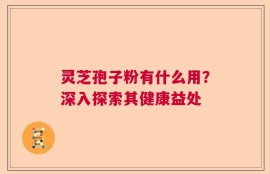 灵芝孢子粉有什么用？深入探索其健康益处