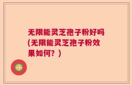 无限能灵芝孢子粉好吗(无限能灵芝孢子粉效果如何？)