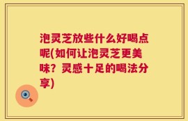 泡灵芝放些什么好喝点呢(如何让泡灵芝更美味？灵感十足的喝法分享)