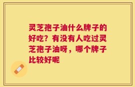 灵芝孢子油什么牌子的好吃？有没有人吃过灵芝孢子油呀，哪个牌子比较好呢