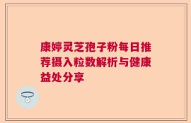 康婷灵芝孢子粉每日推荐摄入粒数解析与健康益处分享
