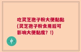 吃灵芝孢子粉大便黏黏(灵芝孢子粉食用后可影响大便黏度？!)