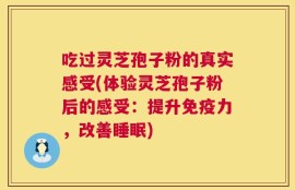 吃过灵芝孢子粉的真实感受(体验灵芝孢子粉后的感受：提升免疫力，改善睡眠)