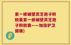 紫一修破壁灵芝孢子粉胶囊紫一修破壁灵芝孢子粉胶囊——加倍护卫健康)