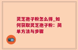 灵芝孢子粉怎么得_如何获取灵芝孢子粉：简单方法与步骤