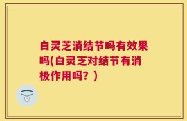 白灵芝消结节吗有效果吗(白灵芝对结节有消极作用吗？)