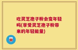 吃灵芝孢子粉会变年轻吗(享受灵芝孢子粉带来的年轻能量)