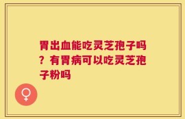 胃出血能吃灵芝孢子吗？有胃病可以吃灵芝孢子粉吗