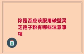你是否应该服用破壁灵芝孢子粉有哪些注意事项