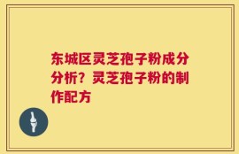 东城区灵芝孢子粉成分分析？灵芝孢子粉的制作配方