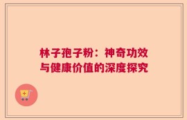 林子孢子粉：神奇功效与健康价值的深度探究