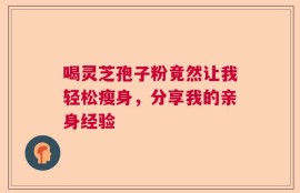 喝灵芝孢子粉竟然让我轻松瘦身，分享我的亲身经验
