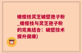 橄榄枝灵芝破壁孢子粉_橄榄枝与灵芝孢子粉的完美结合：破壁技术提升健康)