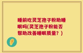 睡前吃灵芝孢子粉助睡眠吗(灵芝孢子粉能否帮助改善睡眠质量？)
