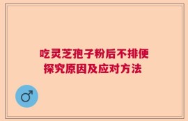 吃灵芝孢子粉后不排便 探究原因及应对方法