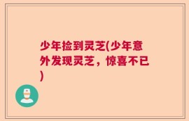 少年捡到灵芝(少年意外发现灵芝，惊喜不已)