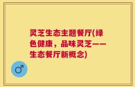 灵芝生态主题餐厅(绿色健康，品味灵芝——生态餐厅新概念)