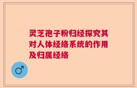 灵芝孢子粉归经探究其对人体经络系统的作用及归属经络